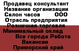 Продавец-консультант › Название организации ­ Салон часов 3-15, ООО › Отрасль предприятия ­ Розничная торговля › Минимальный оклад ­ 50 000 - Все города Работа » Вакансии   . Приморский край,Дальнереченск г.